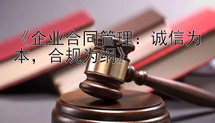 《企业合同管理：诚信为本，合规为纲》