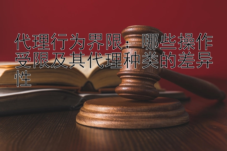 代理行为界限：哪些操作受限及其代理种类的差异性