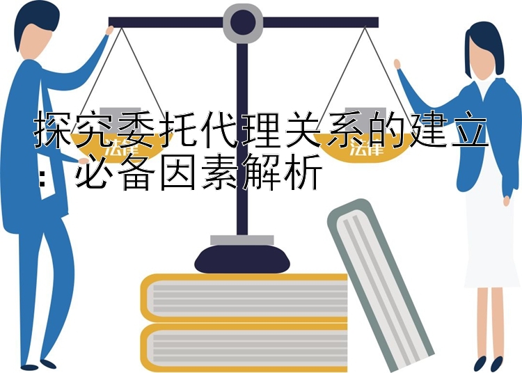 探究委托代理关系的建立：必备因素解析