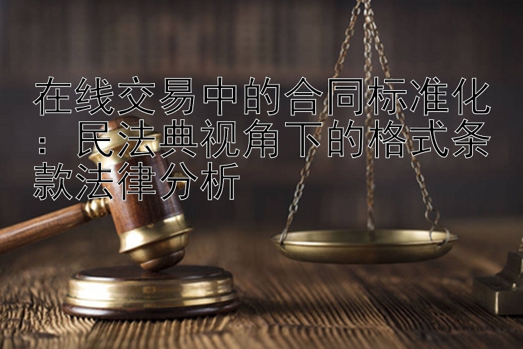 在线交易中的合同标准化：民法典视角下的格式条款法律分析