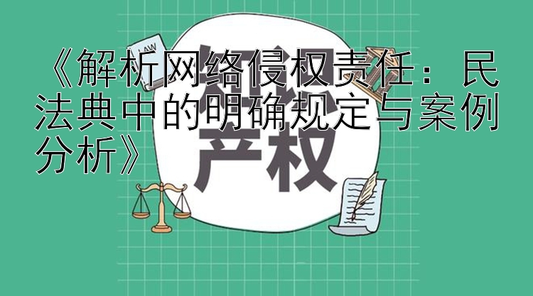 《解析网络侵权责任：民法典中的明确规定与案例分析》