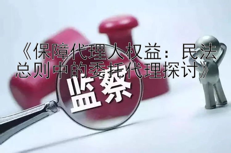 《保障代理人权益：民法总则中的委托代理探讨》