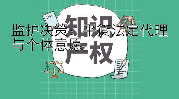 监护决策：平衡法定代理与个体意愿