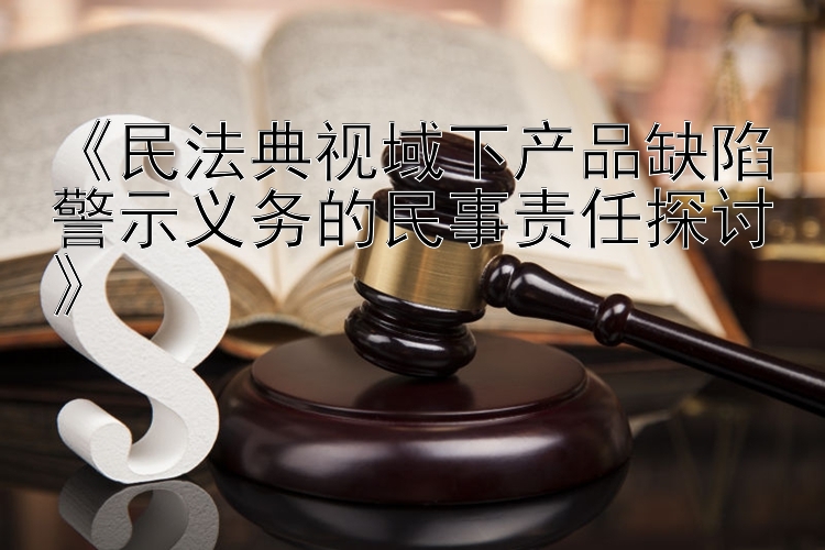 《民法典视域下产品缺陷警示义务的民事责任探讨》