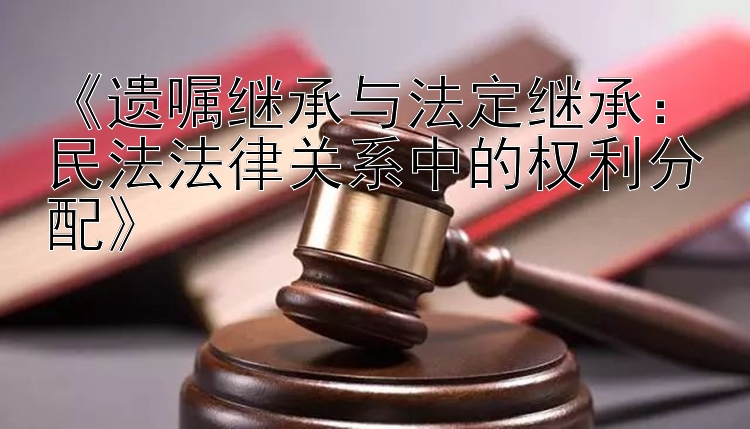 《遗嘱继承与法定继承：民法法律关系中的权利分配》