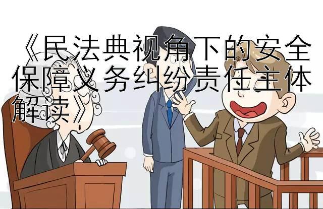 《民法典视角下的安全保障义务纠纷责任主体解读》