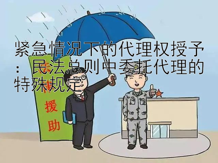 紧急情况下的代理权授予：民法总则中委托代理的特殊规定