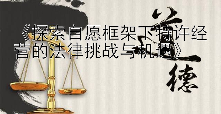 《探索自愿框架下特许经营的法律挑战与机遇》