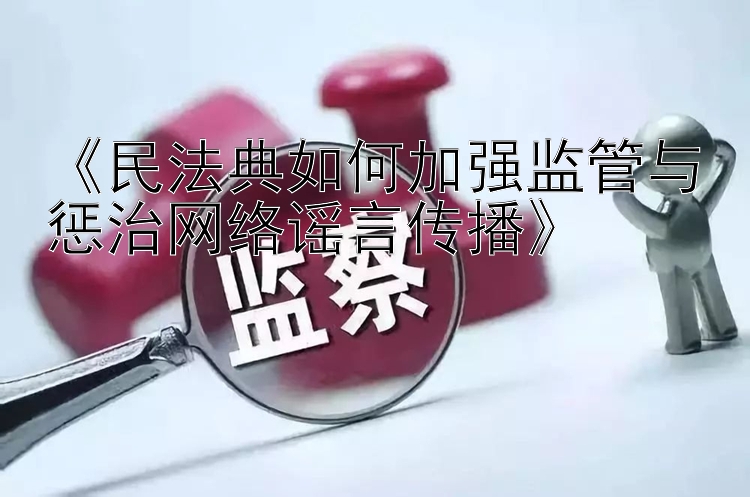 《民法典如何加强监管与惩治网络谣言传播》