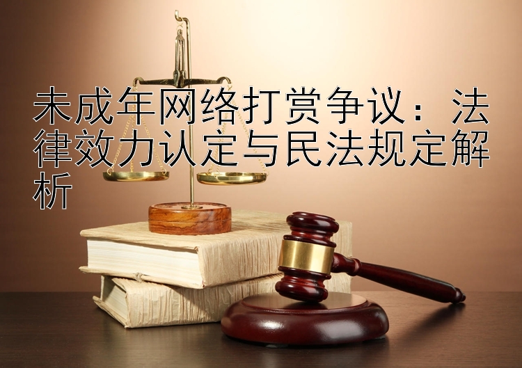 未成年网络打赏争议：法律效力认定与民法规定解析