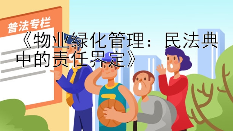 《物业绿化管理：民法典中的责任界定》