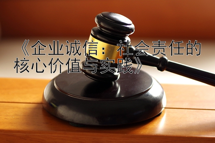 《企业诚信：社会责任的核心价值与实践》