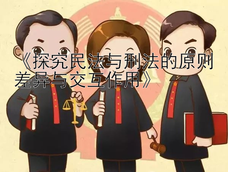 《探究民法与刑法的原则差异与交互作用》