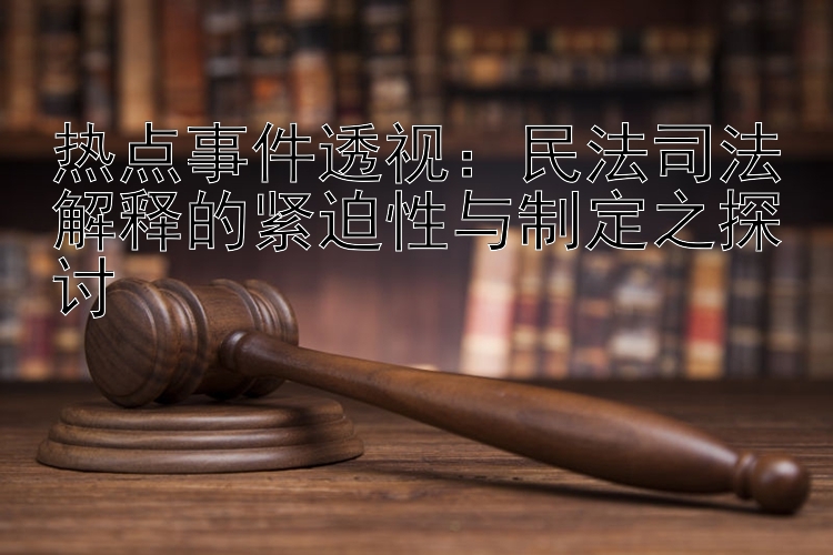 热点事件透视：民法司法解释的紧迫性与制定之探讨