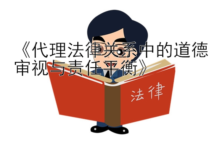 《代理法律关系中的道德审视与责任平衡》