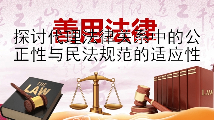 探讨代理法律关系中的公正性与民法规范的适应性