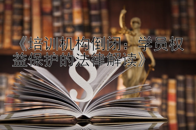 《培训机构倒闭：学员权益保护的法律解读》