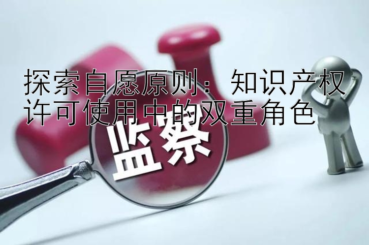 探索自愿原则：知识产权许可使用中的双重角色