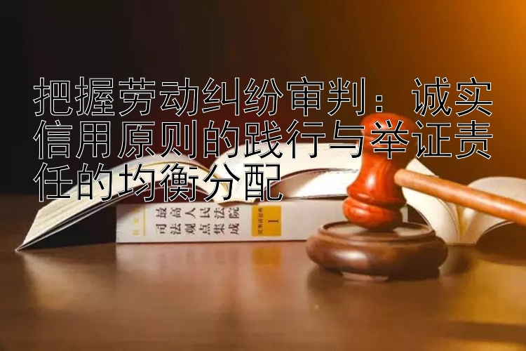 把握劳动纠纷审判：诚实信用原则的践行与举证责任的均衡分配