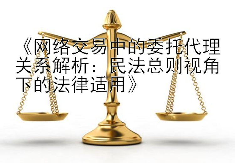 《网络交易中的委托代理关系解析：民法总则视角下的法律适用》