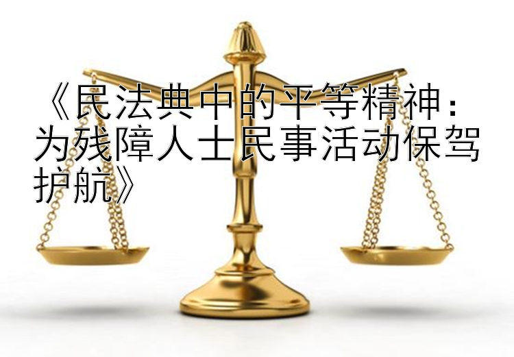 《民法典中的平等精神：为残障人士民事活动保驾护航》