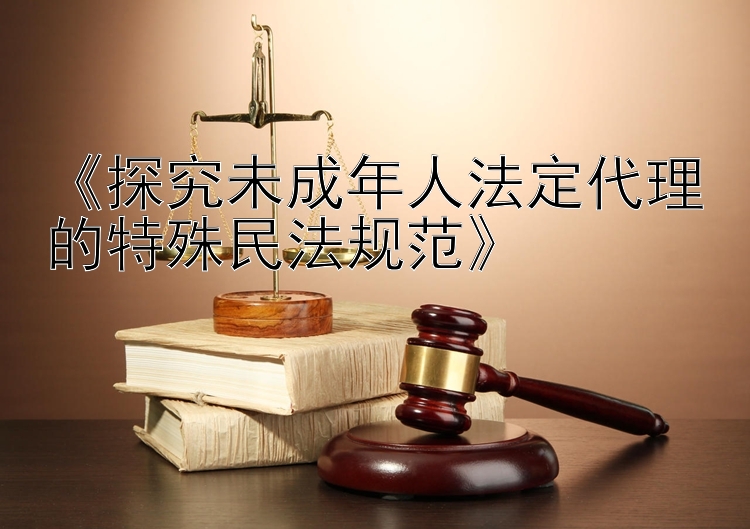 《探究未成年人法定代理的特殊民法规范》