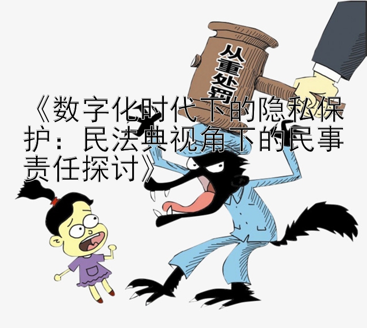 《数字化时代下的隐私保护：民法典视角下的民事责任探讨》