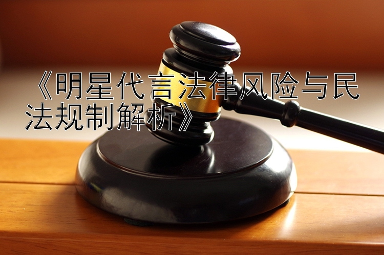 《明星代言法律风险与民法规制解析》