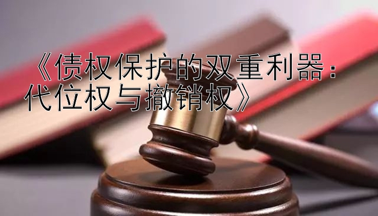 《债权保护的双重利器：代位权与撤销权》