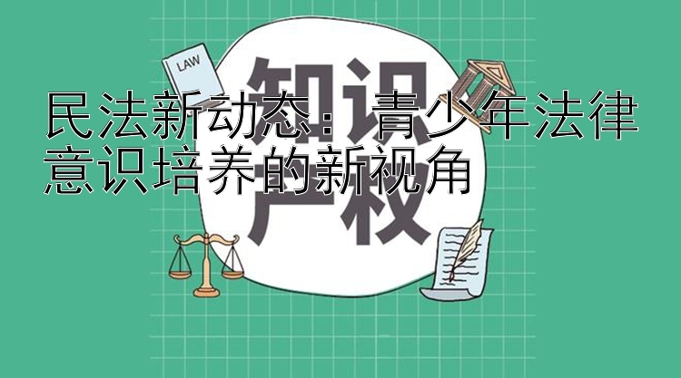 民法新动态：青少年法律意识培养的新视角