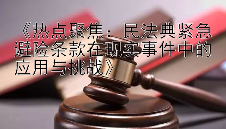 《热点聚焦：民法典紧急避险条款在现实事件中的应用与挑战》