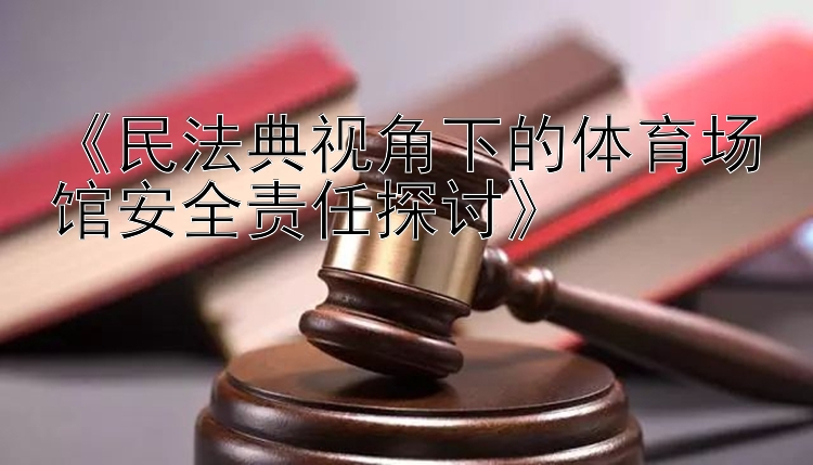 《民法典视角下的体育场馆安全责任探讨》