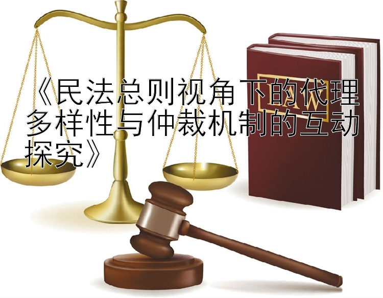 《民法总则视角下的代理多样性与仲裁机制的互动探究》