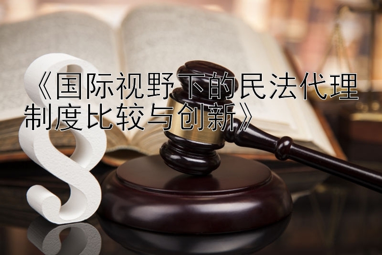 《国际视野下的民法代理制度比较与创新》