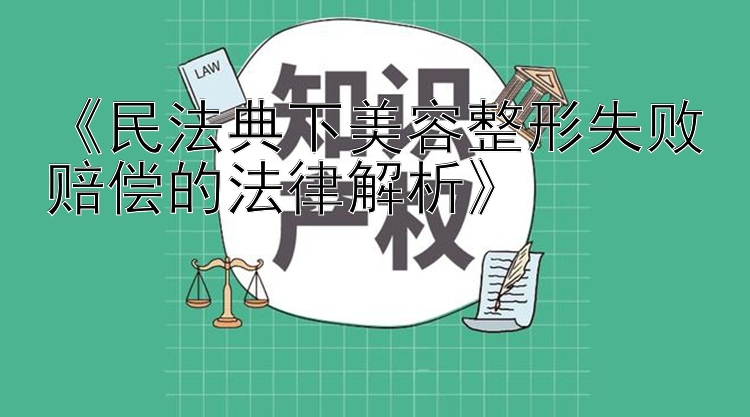 《民法典下美容整形失败赔偿的法律解析》