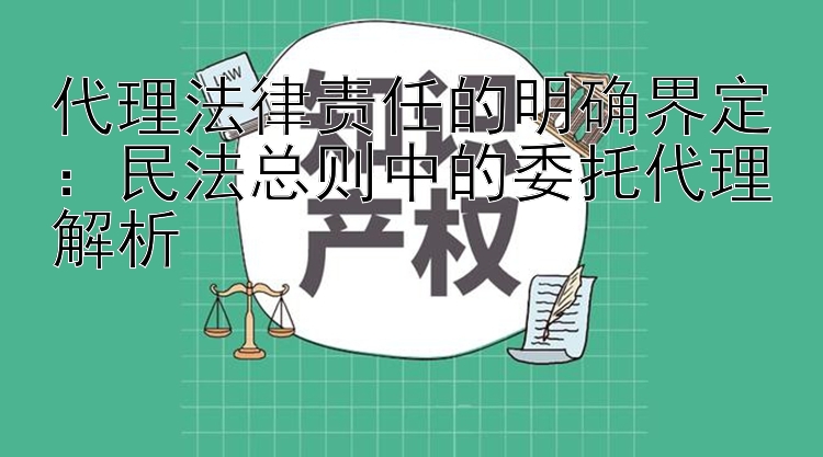 代理法律责任的明确界定：民法总则中的委托代理解析