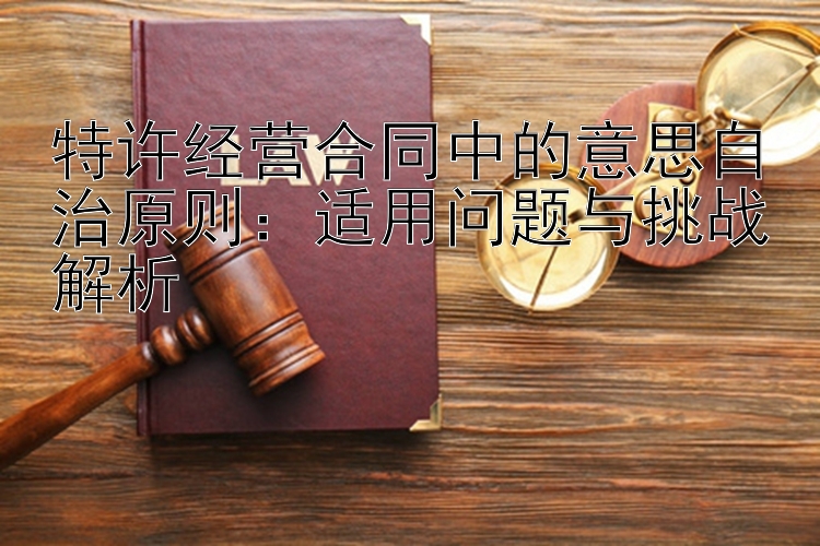 特许经营合同中的意思自治原则：适用问题与挑战解析