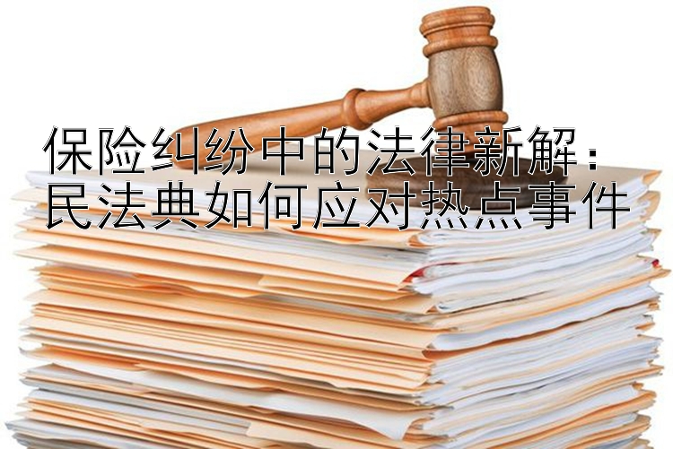 保险纠纷中的法律新解：民法典如何应对热点事件