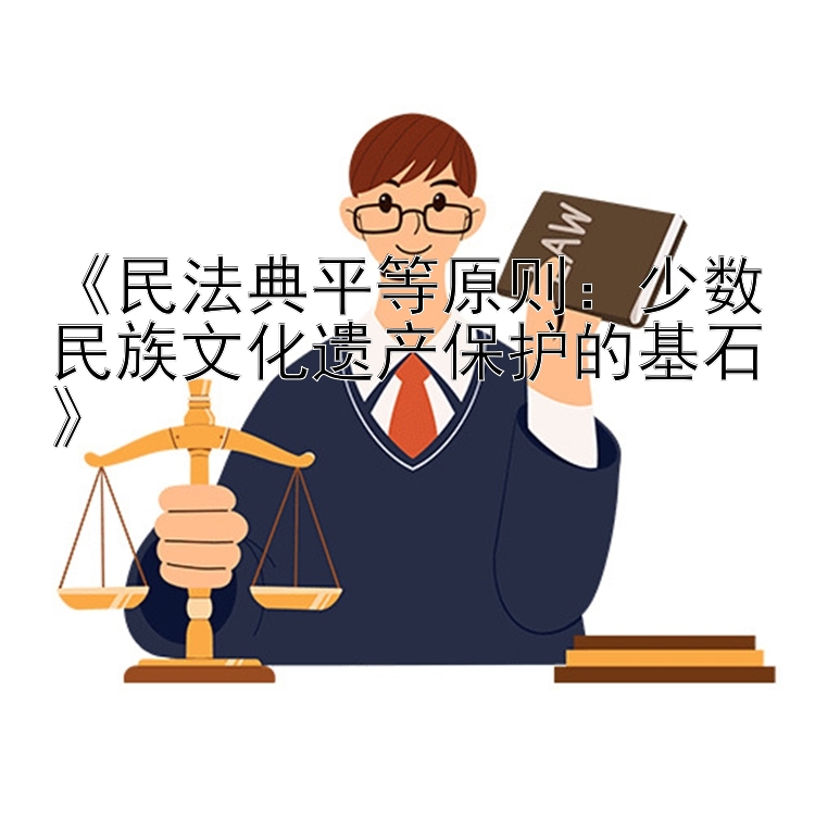 《民法典平等原则：少数民族文化遗产保护的基石》