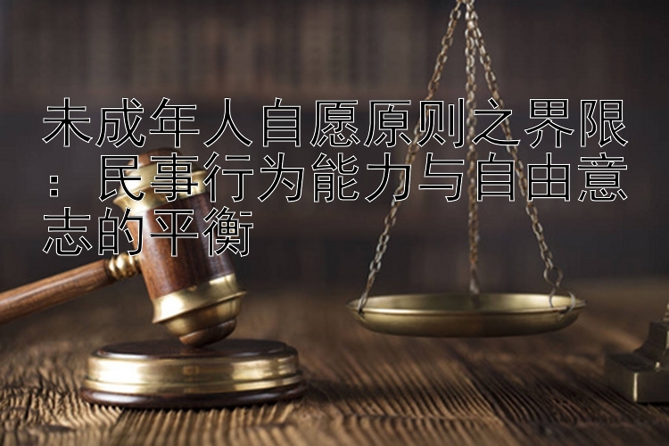 未成年人自愿原则之界限：民事行为能力与自由意志的平衡