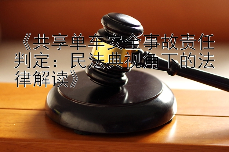 《共享单车安全事故责任判定：民法典视角下的法律解读》