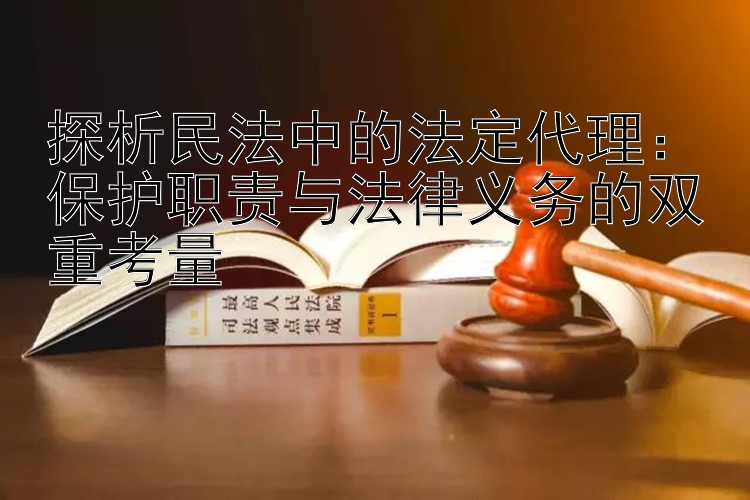 探析民法中的法定代理：保护职责与法律义务的双重考量