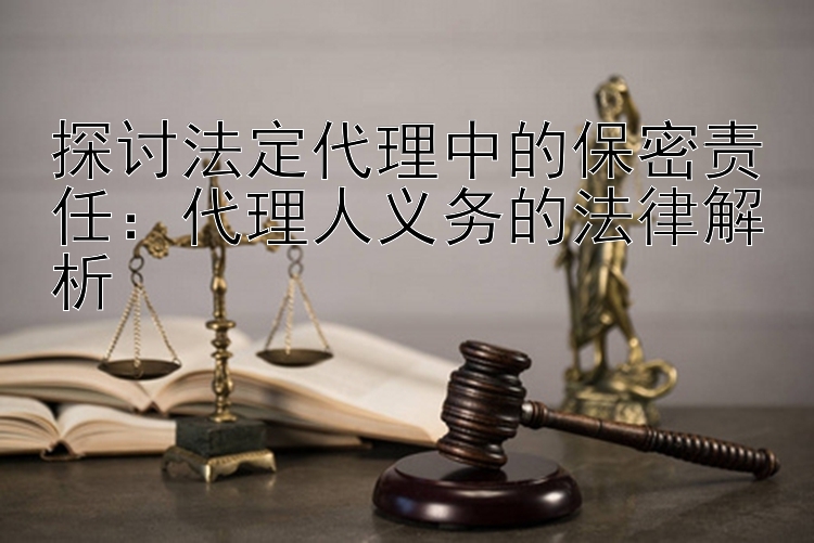 探讨法定代理中的保密责任：代理人义务的法律解析