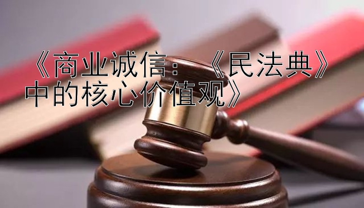 《商业诚信：《民法典》中的核心价值观》