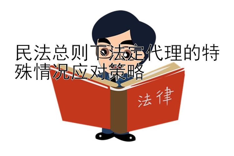 民法总则下法定代理的特殊情况应对策略