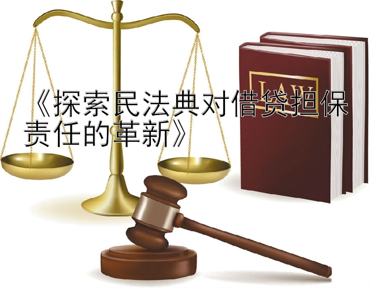 《探索民法典对借贷担保责任的革新》