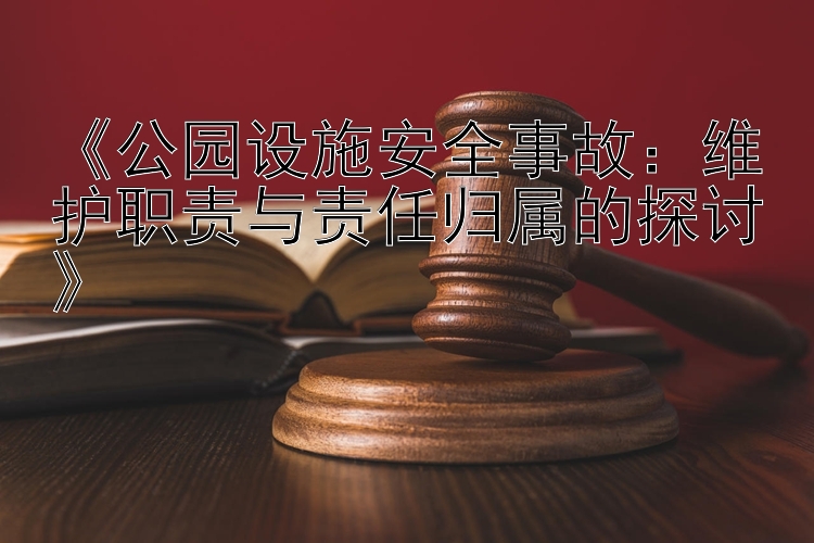 《公园设施安全事故：维护职责与责任归属的探讨》