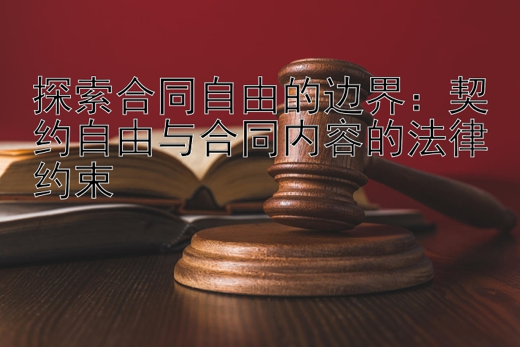 探索合同自由的边界：契约自由与合同内容的法律约束