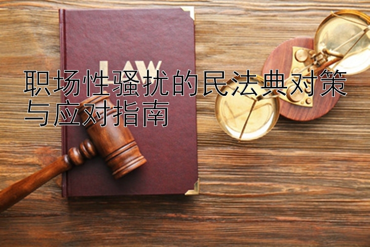 职场性骚扰的民法典对策与应对指南