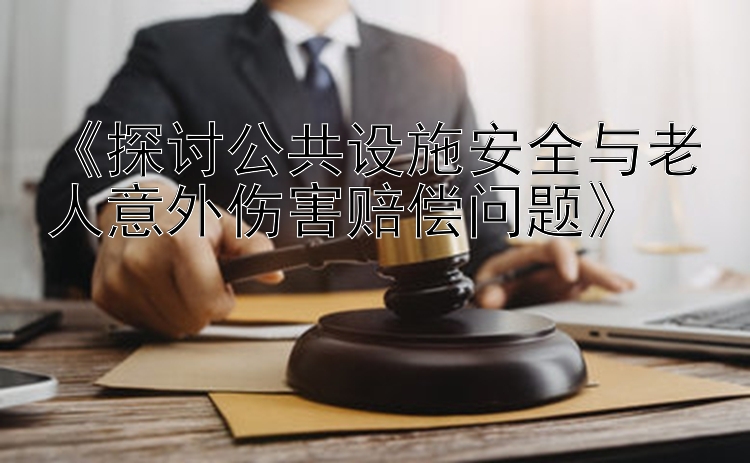 《探讨公共设施安全与老人意外伤害赔偿问题》